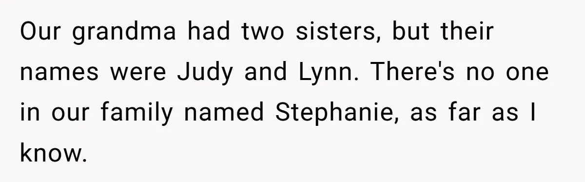 Our grandma had two sisters, but their names were Judy and Lynn. There's no one in our family named Stephanie, as far as I know.