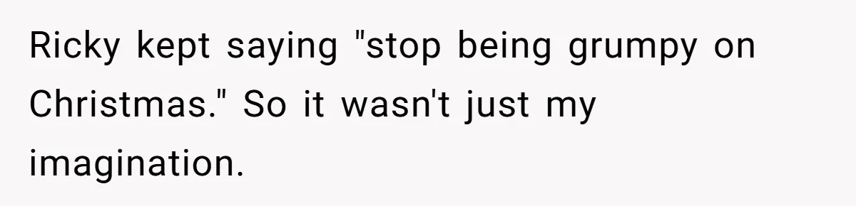 Ricky kept saying "stop being grumpy on Christmas." So it wasn't just my imagination.