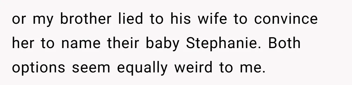 or my brother lied to his wife to convince her to name their baby Stephanie. Both options seem equally weird to me.
