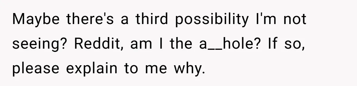 Maybe there's a third possibility I'm not seeing? Reddit, am I the a__hole? If so, please explain to me why.