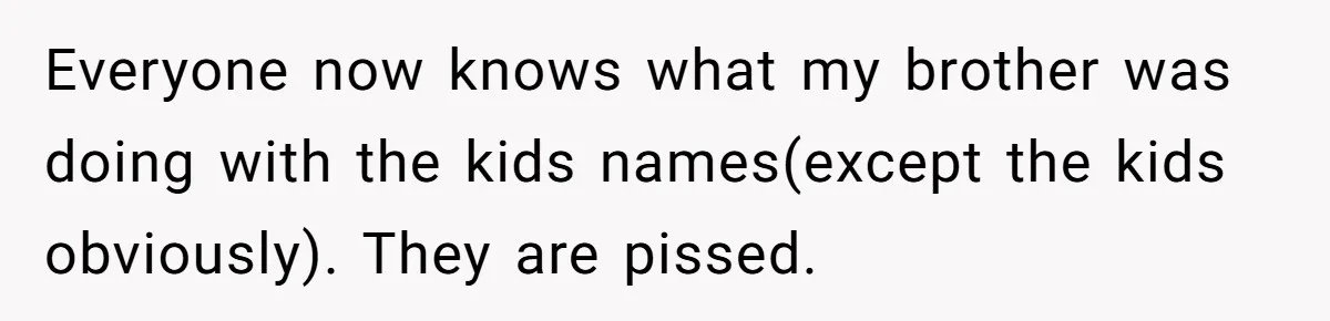 Everyone now knows what my brother was doing with the kids names(except the kids obviously). They are pissed.