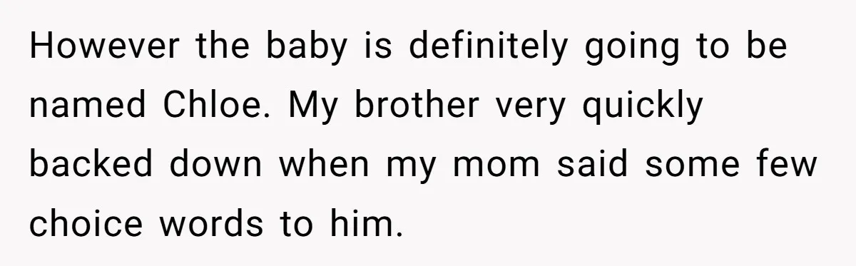 However the baby is definitely going to be named Chloe. My brother very quickly backed down when my mom said some few choice words to him.