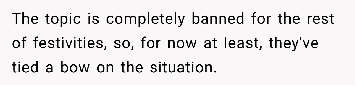 The topic is completely banned for the rest of festivities, so, for now at least, they've tied a bow on the situation.