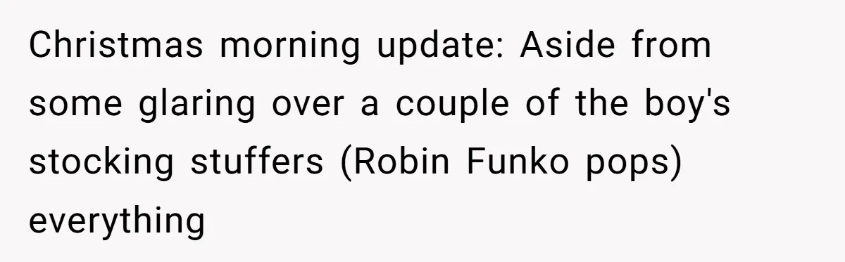 Christmas morning update: Aside from some glaring over a couple of the boy's stocking stuffers (Robin Funko pops) everything