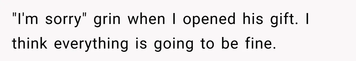 "I'm sorry" grin when I opened his gift. I think everything is going to be fine.