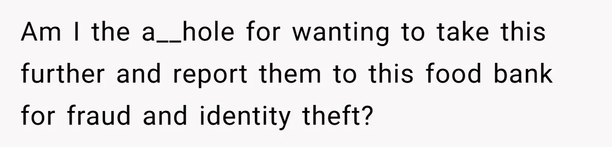 Am I the a__hole for wanting to take this further and report them to this food bank for fraud and identity theft?