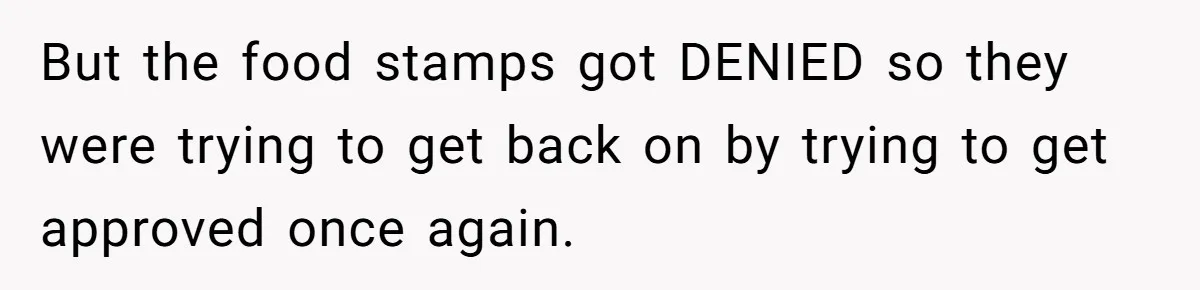 But the food stamps got DENIED so they were trying to get back on by trying to get approved once again.