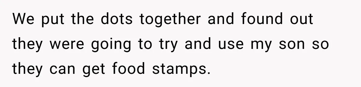 We put the dots together and found out they were going to try and use my son so they can get food stamps.
