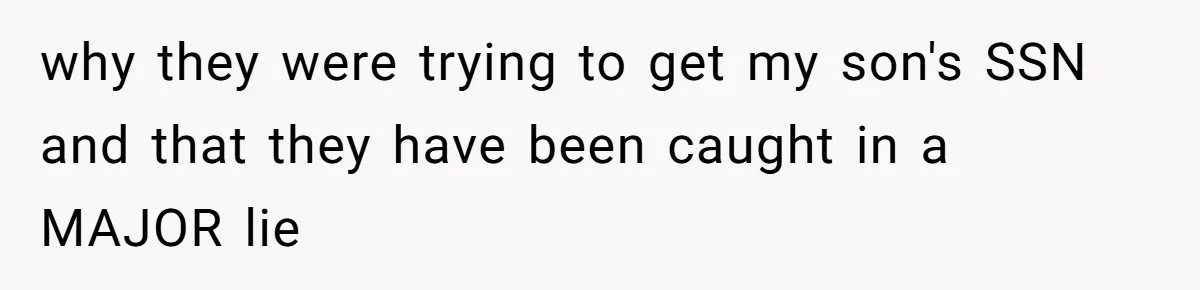 why they were trying to get my son's SSN and that they have been caught in a MAJOR lie
