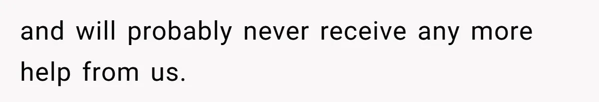 and will probably never receive any more help from us.