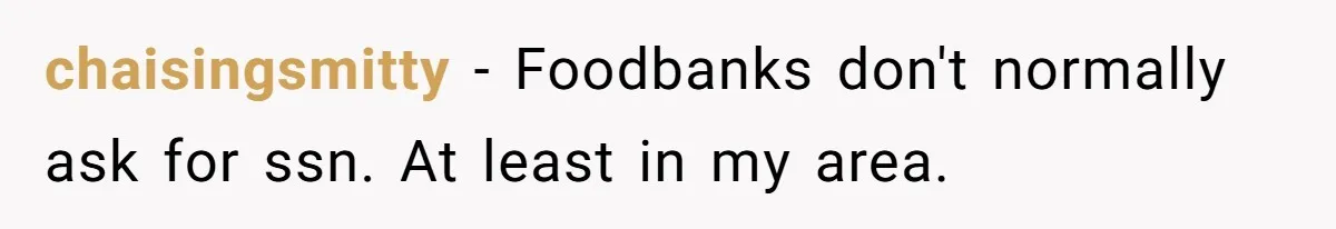chaisingsmitty − Foodbanks don't normally ask for ssn. At least in my area.