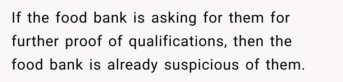 If the food bank is asking for them for further proof of qualifications, then the food bank is already suspicious of them.