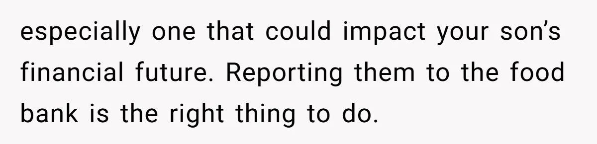 especially one that could impact your son’s financial future. Reporting them to the food bank is the right thing to do.