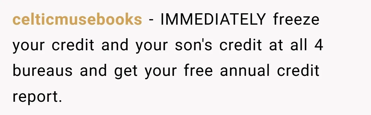 celticmusebooks − IMMEDIATELY freeze your credit and your son's credit at all 4 bureaus and get your free annual credit report.