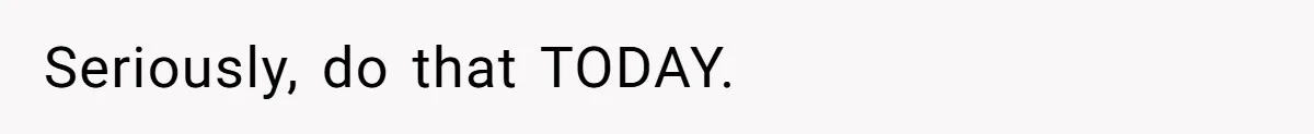Seriously, do that TODAY.