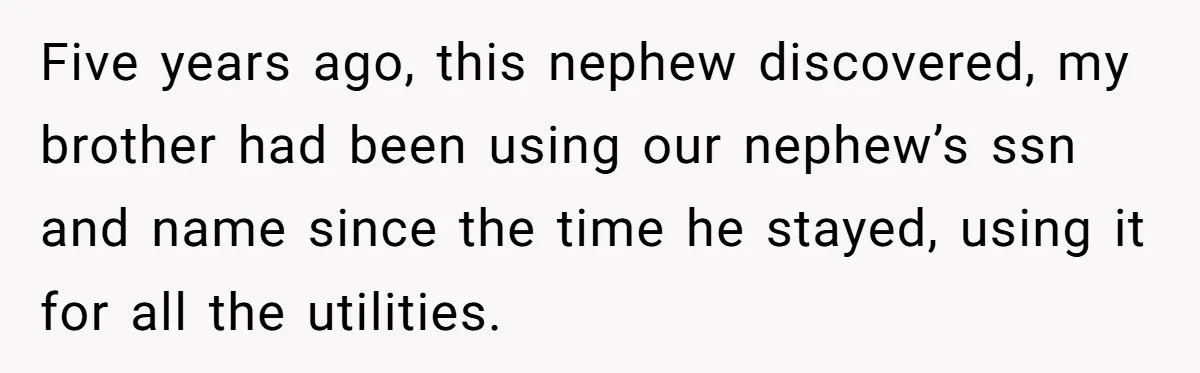 Five years ago, this nephew discovered, my brother had been using our nephew’s ssn and name since the time he stayed, using it for all the utilities.