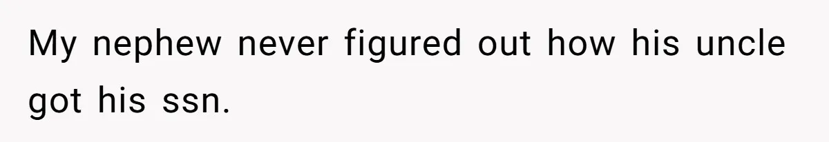 My nephew never figured out how his uncle got his ssn.