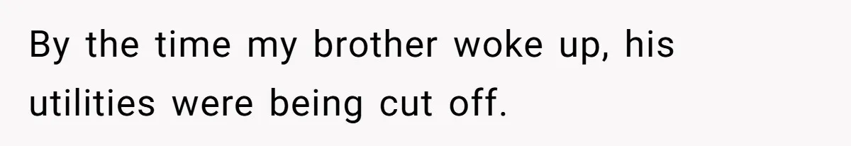 By the time my brother woke up, his utilities were being cut off.