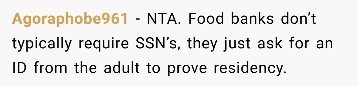 Agoraphobe961 − NTA. Food banks don’t typically require SSN’s, they just ask for an ID from the adult to prove residency.