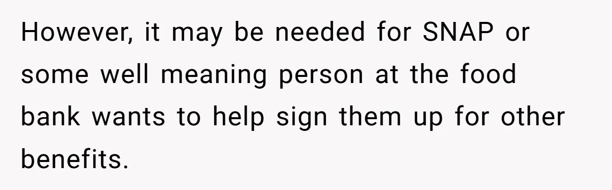 However, it may be needed for SNAP or some well meaning person at the food bank wants to help sign them up for other benefits.