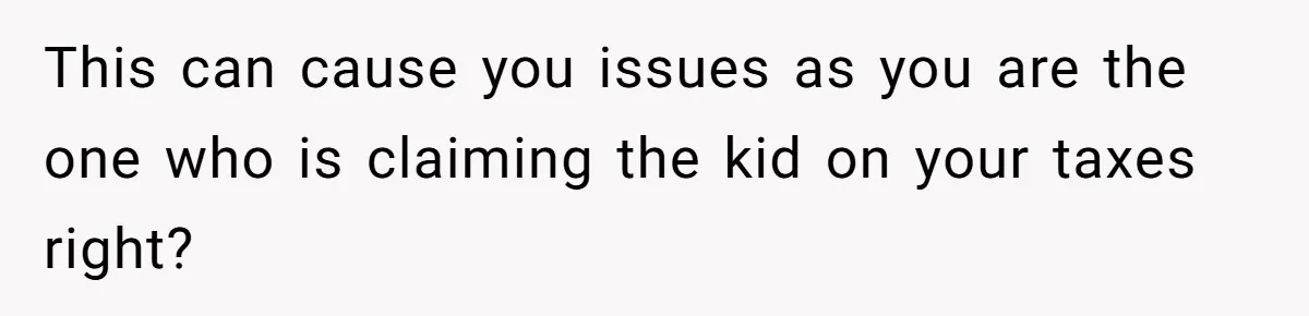 This can cause you issues as you are the one who is claiming the kid on your taxes right?