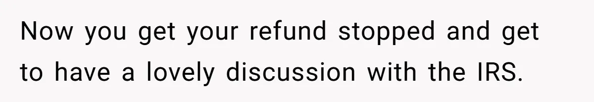 Now you get your refund stopped and get to have a lovely discussion with the IRS.
