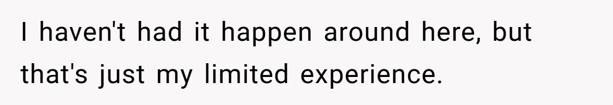 I haven't had it happen around here, but that's just my limited experience.