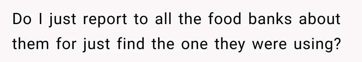 Do I just report to all the food banks about them for just find the one they were using?