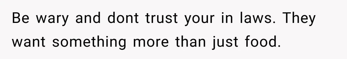 Be wary and dont trust your in laws. They want something more than just food.