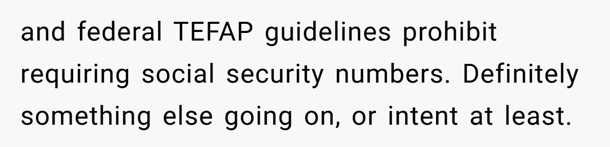 and federal TEFAP guidelines prohibit requiring social security numbers. Definitely something else going on, or intent at least.