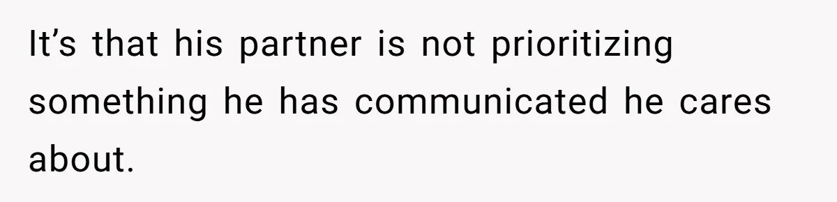 It’s that his partner is not prioritizing something he has communicated he cares about.