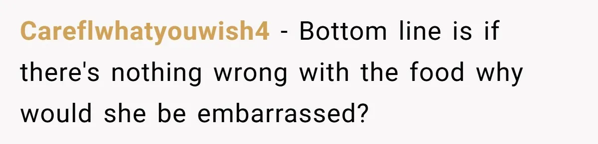 Careflwhatyouwish4 − Bottom line is if there's nothing wrong with the food why would she be embarrassed?