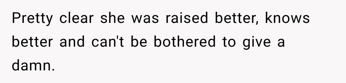 Pretty clear she was raised better, knows better and can't be bothered to give a damn.