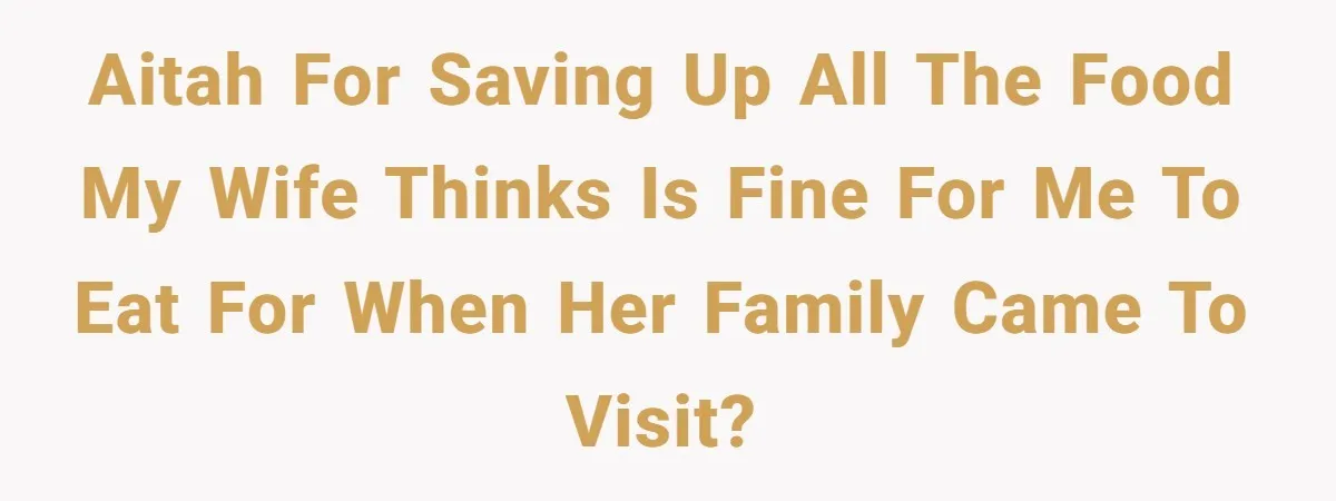 AITAH for saving up all the food my wife thinks is fine for me to eat for when her family came to visit?