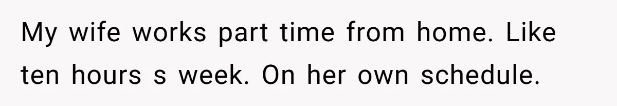 My wife works part time from home. Like ten hours s week. On her own schedule.