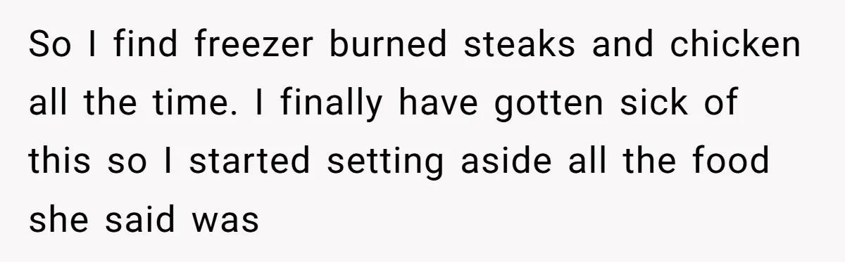 So I find freezer burned steaks and chicken all the time. I finally have gotten sick of this so I started setting aside all the food she said was