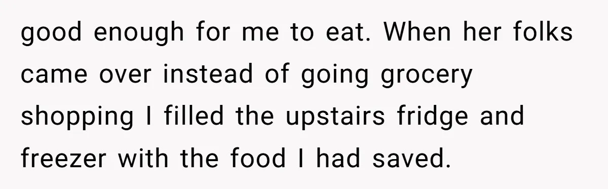 good enough for me to eat. When her folks came over instead of going grocery shopping I filled the upstairs fridge and freezer with the food I had saved.