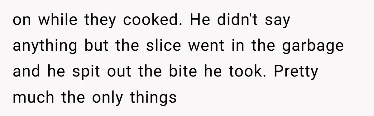 on while they cooked. He didn't say anything but the slice went in the garbage and he spit out the bite he took. Pretty much the only things