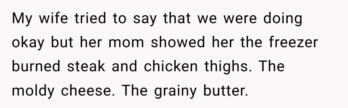 My wife tried to say that we were doing okay but her mom showed her the freezer burned steak and chicken thighs. The moldy cheese. The grainy butter.
