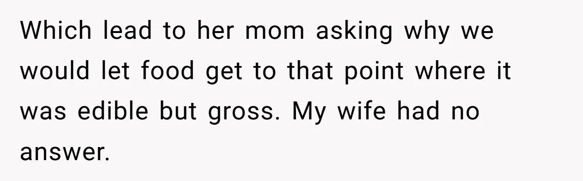 Which lead to her mom asking why we would let food get to that point where it was edible but gross. My wife had no answer.