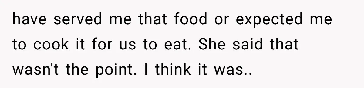 have served me that food or expected me to cook it for us to eat. She said that wasn't the point. I think it was..