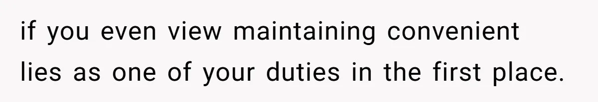 if you even view maintaining convenient lies as one of your duties in the first place.