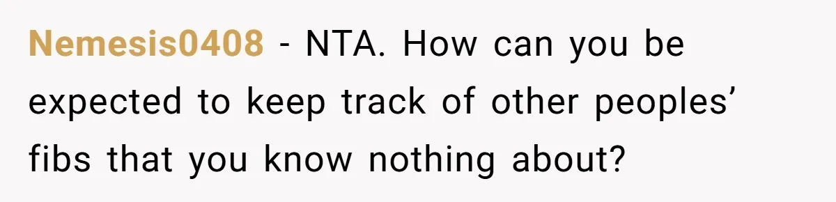 Nemesis0408 − NTA. How can you be expected to keep track of other peoples’ fibs that you know nothing about?