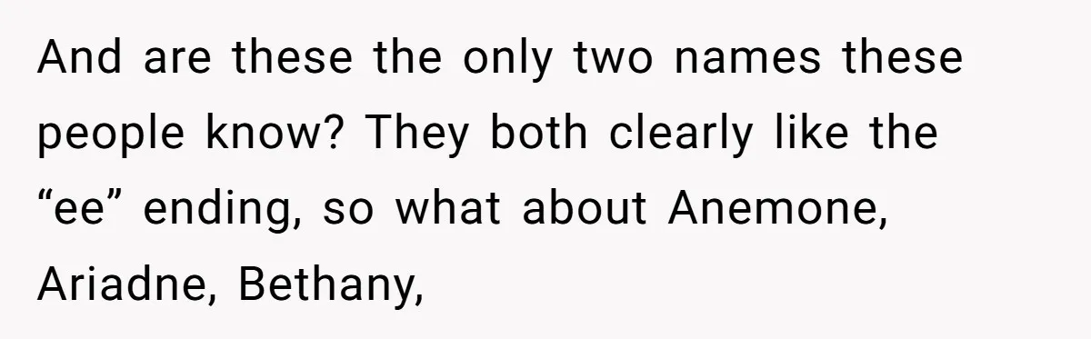 And are these the only two names these people know? They both clearly like the “ee” ending, so what about Anemone, Ariadne, Bethany,