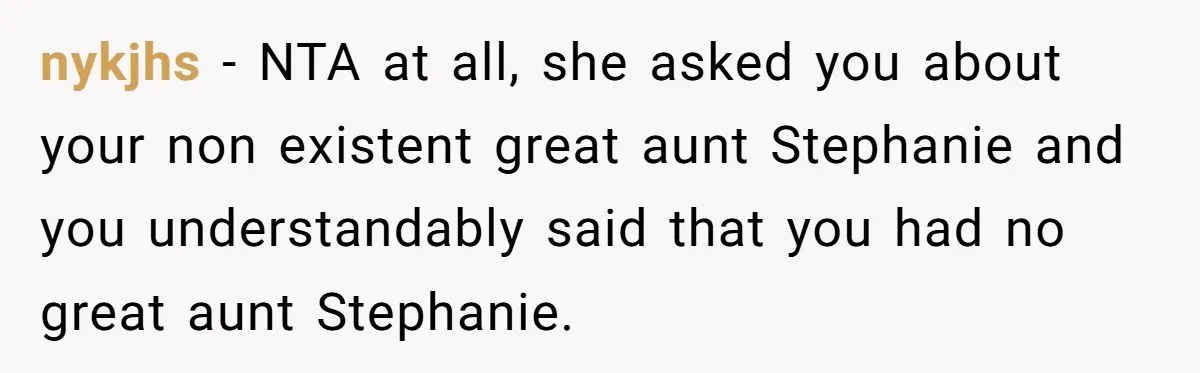 nykjhs − NTA at all, she asked you about your non existent great aunt Stephanie and you understandably said that you had no great aunt Stephanie.