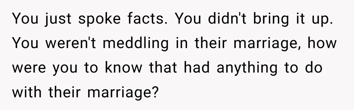 You just spoke facts. You didn't bring it up. You weren't meddling in their marriage, how were you to know that had anything to do with their marriage?