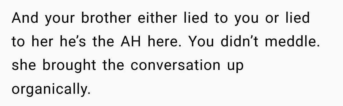 And your brother either lied to you or lied to her he’s the AH here. You didn’t meddle. she brought the conversation up organically.