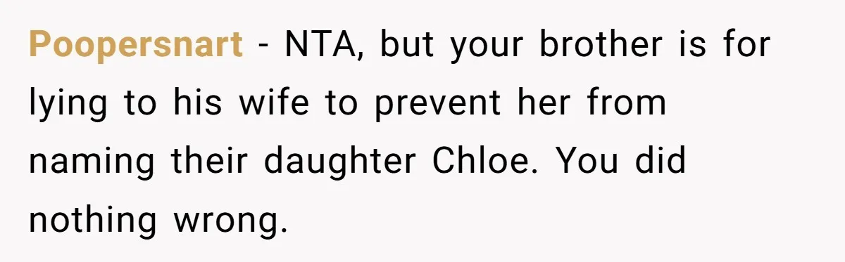 Poopersnart − NTA, but your brother is for lying to his wife to prevent her from naming their daughter Chloe. You did nothing wrong.