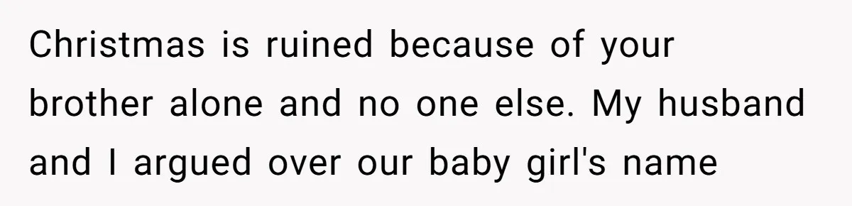 Christmas is ruined because of your brother alone and no one else. My husband and I argued over our baby girl's name