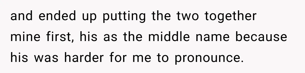 and ended up putting the two together mine first, his as the middle name because his was harder for me to pronounce.